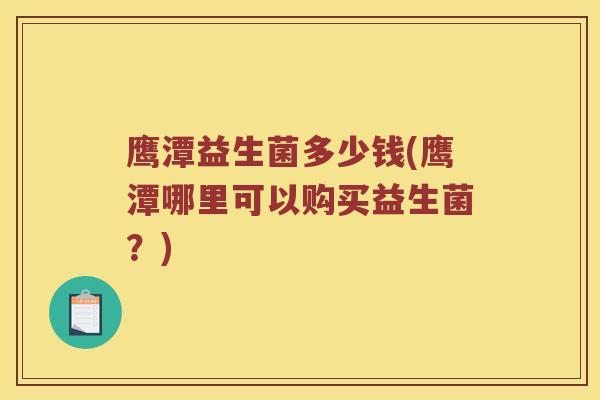 鹰潭益生菌多少钱(鹰潭哪里可以购买益生菌？)