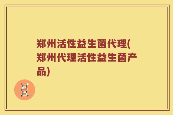 郑州活性益生菌代理(郑州代理活性益生菌产品)
