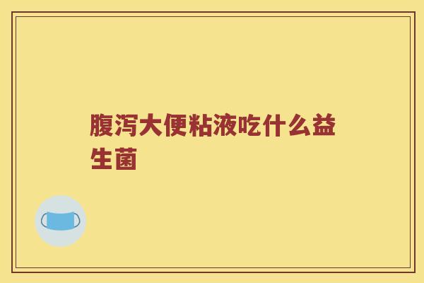腹泻大便粘液吃什么益生菌