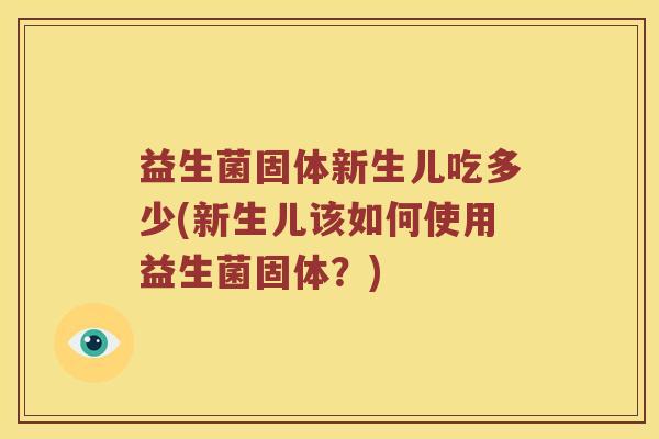 益生菌固体新生儿吃多少(新生儿该如何使用益生菌固体？)