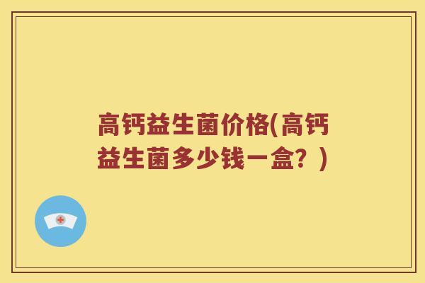 高钙益生菌价格(高钙益生菌多少钱一盒？)