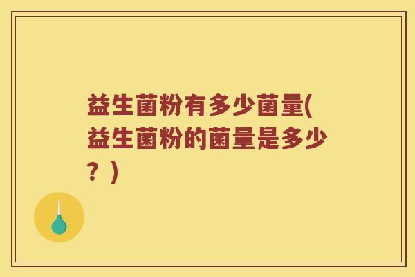 益生菌粉有多少菌量(益生菌粉的菌量是多少？)