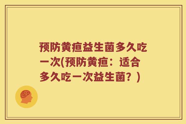 预防黄疸益生菌多久吃一次(预防黄疸：适合多久吃一次益生菌？)
