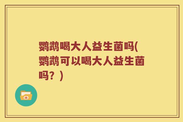 鹦鹉喝大人益生菌吗(鹦鹉可以喝大人益生菌吗?) 鹦鹉喝大人益生菌吗(鹦鹉可以喝大人益生菌吗?)