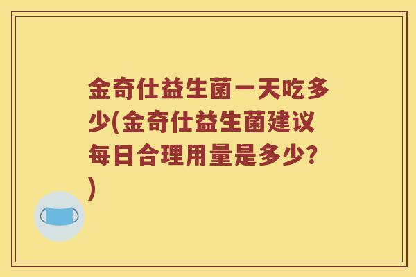 金奇仕益生菌一天吃多少(金奇仕益生菌建议每日合理用量是多少？)