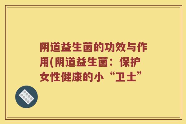 阴道益生菌的功效与作用(阴道益生菌：保护女性健康的小“卫士”