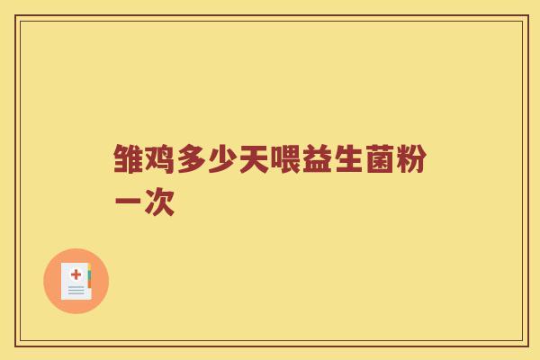雏鸡多少天喂益生菌粉一次