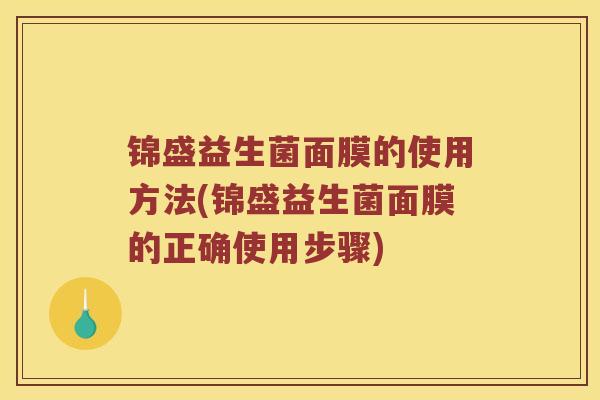 锦盛益生菌面膜的使用方法(锦盛益生菌面膜的正确使用步骤)