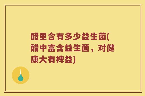醋里含有多少益生菌(醋中富含益生菌，对健康大有裨益)
