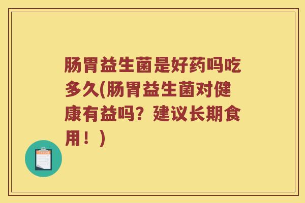 肠胃益生菌是好药吗吃多久(肠胃益生菌对健康有益吗？建议长期食用！)