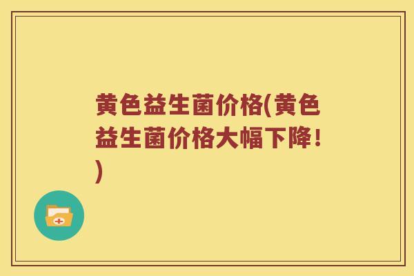 黄色益生菌价格(黄色益生菌价格大幅下降！)
