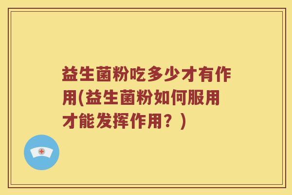 益生菌粉吃多少才有作用(益生菌粉如何服用才能发挥作用？)