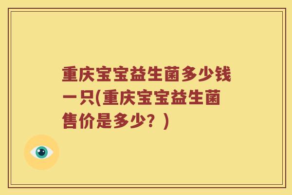 重庆宝宝益生菌多少钱一只(重庆宝宝益生菌售价是多少？)