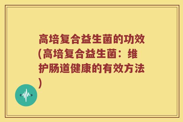 高培复合益生菌的功效(高培复合益生菌：维护肠道健康的有效方法)