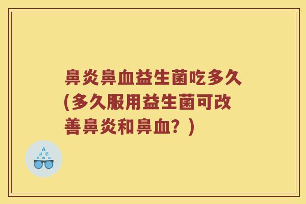 鼻炎鼻血益生菌吃多久(多久服用益生菌可改善鼻炎和鼻血？)