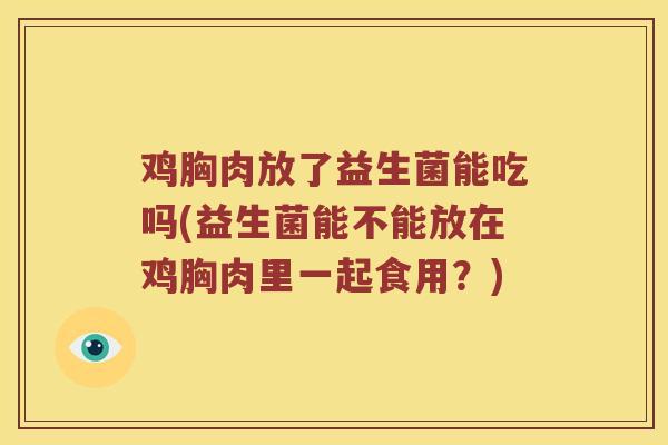 鸡胸肉放了益生菌能吃吗(益生菌能不能放在鸡胸肉里一起食用？)