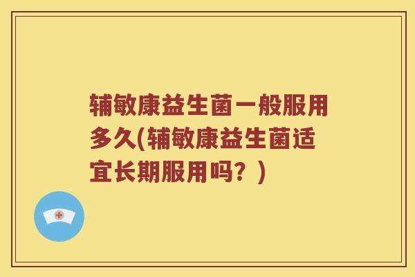 辅敏康益生菌一般服用多久(辅敏康益生菌适宜长期服用吗？)