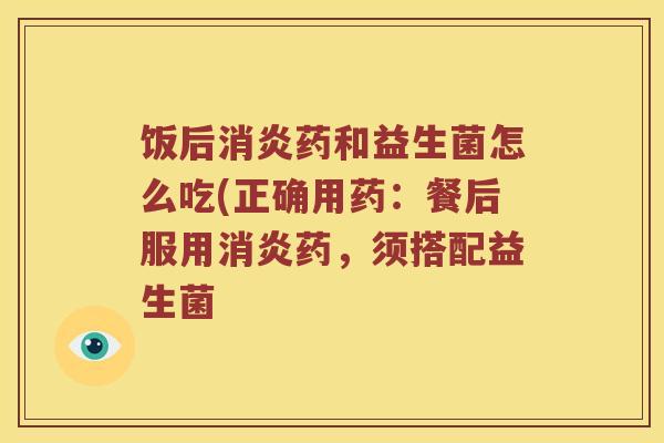 饭后药和益生菌怎么吃(正确用药：餐后服用药，须搭配益生菌