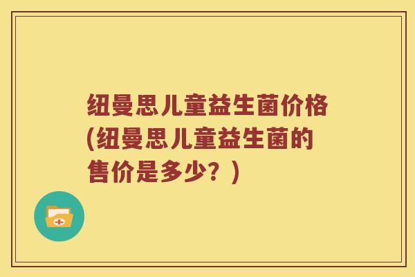 纽曼思儿童益生菌价格(纽曼思儿童益生菌的售价是多少？)