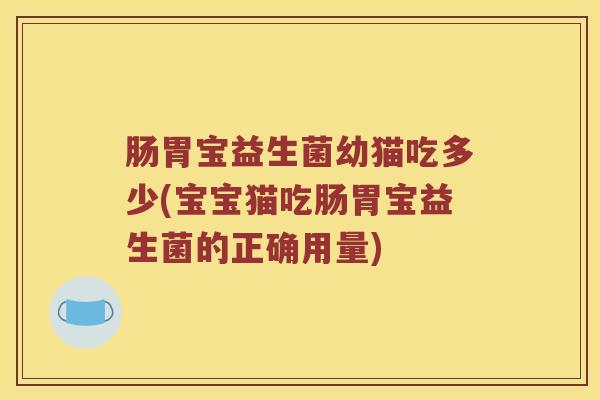 肠胃宝益生菌幼猫吃多少(宝宝猫吃肠胃宝益生菌的正确用量)