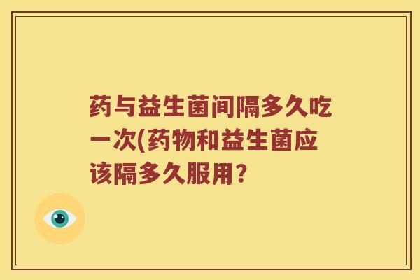 药与益生菌间隔多久吃一次(和益生菌应该隔多久服用？