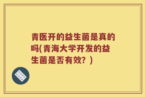 青医开的益生菌是真的吗(青海大学开发的益生菌是否有效？)