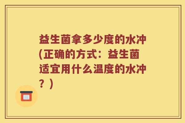 益生菌拿多少度的水冲(正确的方式：益生菌适宜用什么温度的水冲？)