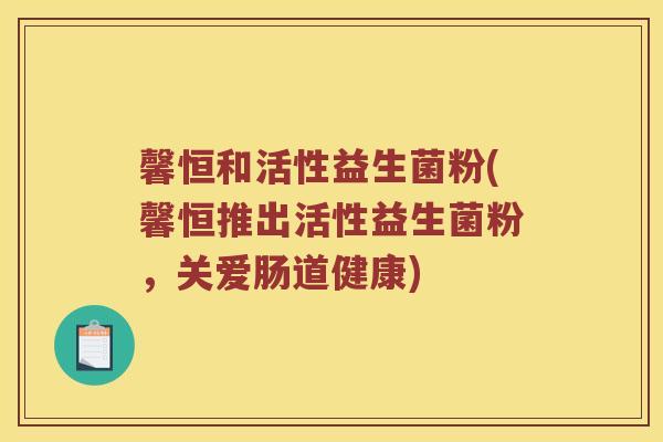 馨恒和活性益生菌粉(馨恒推出活性益生菌粉，关爱肠道健康)