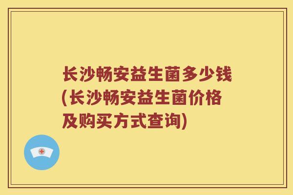 长沙畅安益生菌多少钱(长沙畅安益生菌价格及购买方式查询)