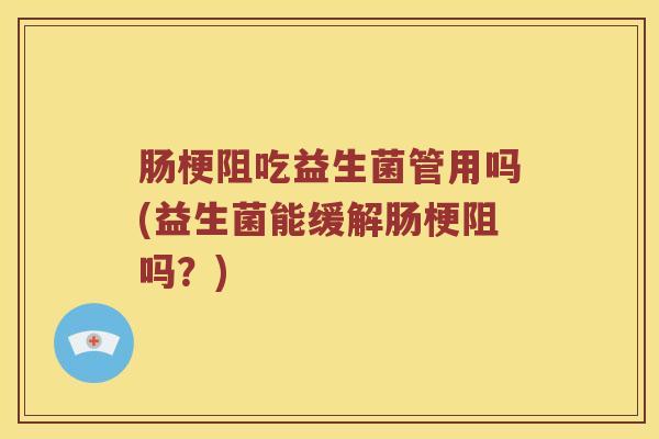 肠梗阻吃益生菌管用吗(益生菌能缓解肠梗阻吗？)
