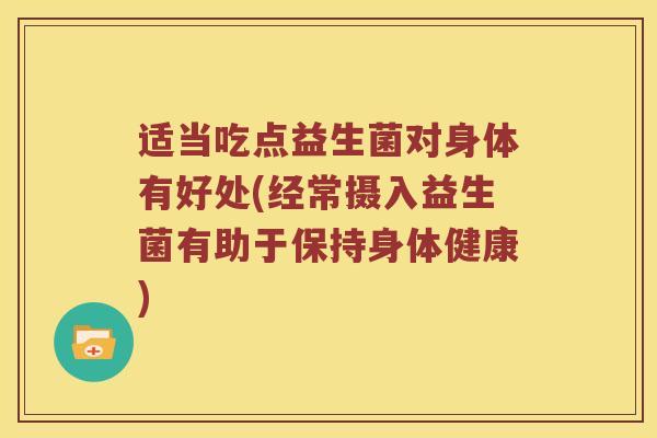 适当吃点益生菌对身体有好处(经常摄入益生菌有助于保持身体健康)