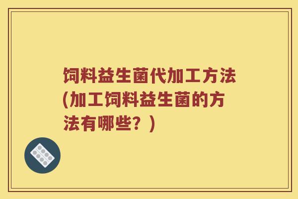 饲料益生菌代加工方法(加工饲料益生菌的方法有哪些？)