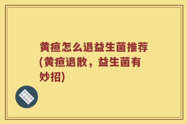 黄疸怎么退益生菌推荐(黄疸退散，益生菌有妙招)