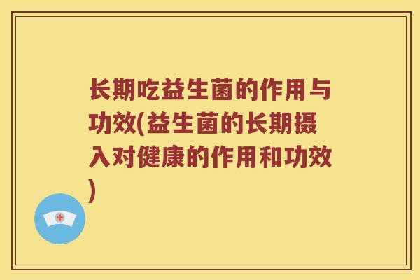 长期吃益生菌的作用与功效(益生菌的长期摄入对健康的作用和功效)