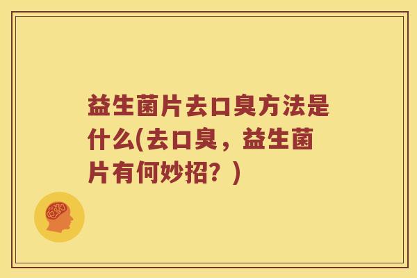 益生菌片去方法是什么(去，益生菌片有何妙招？)