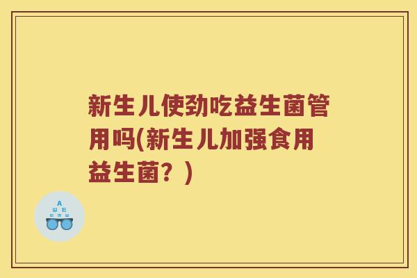 新生儿使劲吃益生菌管用吗(新生儿加强食用益生菌？)