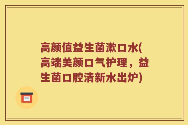 高颜值益生菌漱口水(高端美颜口气护理，益生菌口腔清新水出炉)