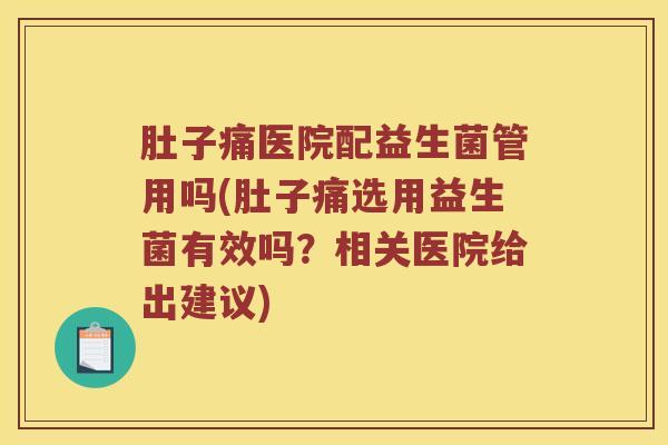 肚子痛医院配益生菌管用吗(肚子痛选用益生菌有效吗？相关医院给出建议)