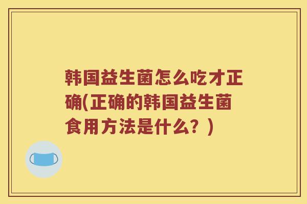 韩国益生菌怎么吃才正确(正确的韩国益生菌食用方法是什么？)