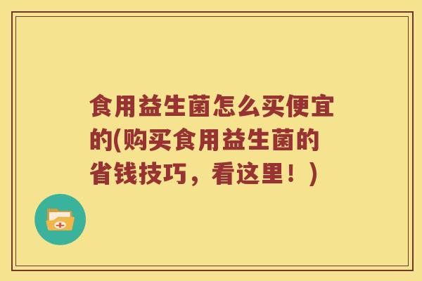 食用益生菌怎么买便宜的(购买食用益生菌的省钱技巧，看这里！)
