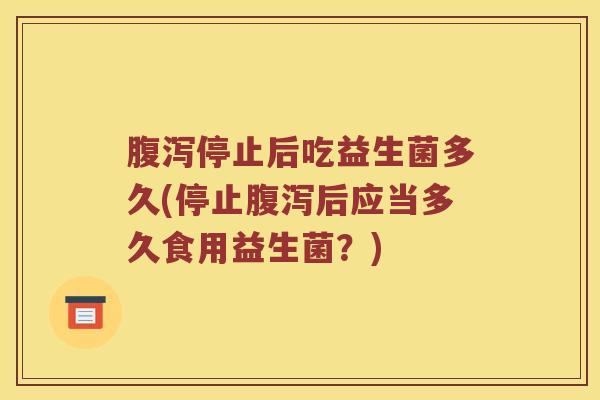 腹泻停止后吃益生菌多久(停止腹泻后应当多久食用益生菌？)