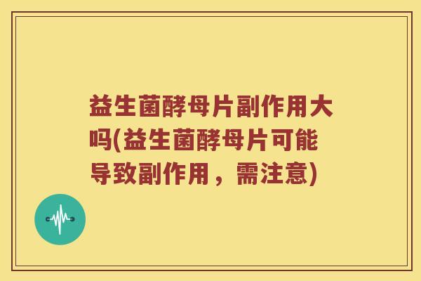 益生菌酵母片副作用大吗(益生菌酵母片可能导致副作用，需注意)