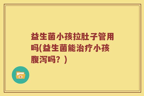 益生菌小孩拉肚子管用吗(益生菌能治疗小孩腹泻吗？)