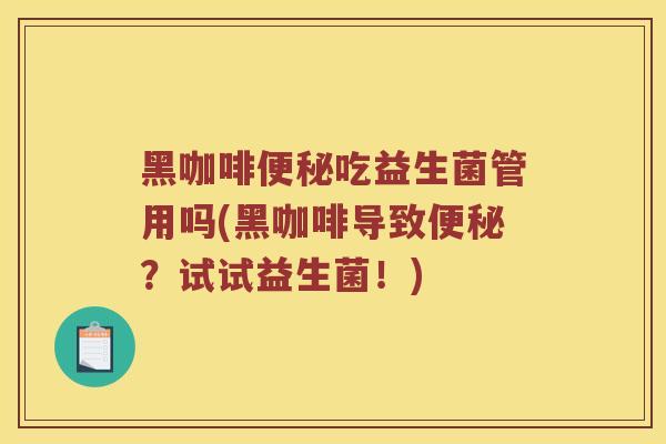 黑咖啡便秘吃益生菌管用吗(黑咖啡导致便秘？试试益生菌！)