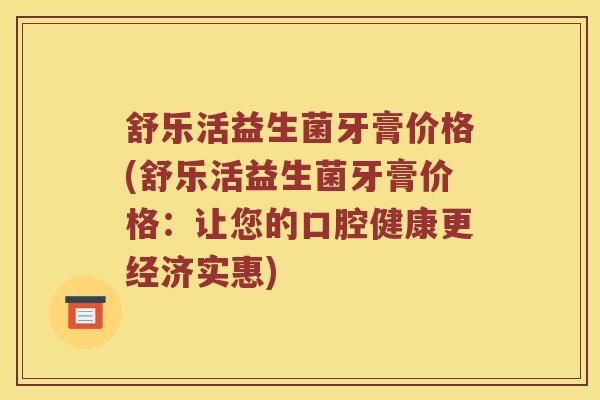 舒乐活益生菌牙膏价格(舒乐活益生菌牙膏价格：让您的口腔健康更经济实惠)