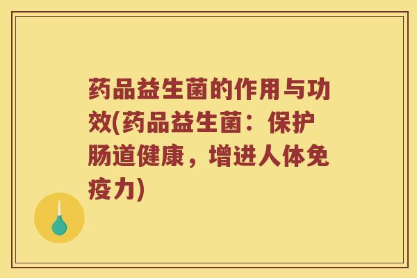 药品益生菌的作用与功效(药品益生菌：保护肠道健康，增进人体免疫力)