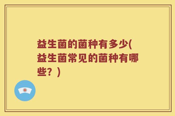益生菌的菌种有多少(益生菌常见的菌种有哪些？)