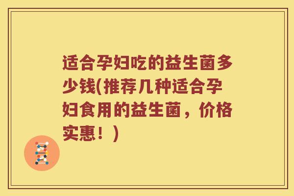 适合孕妇吃的益生菌多少钱(推荐几种适合孕妇食用的益生菌，价格实惠！)