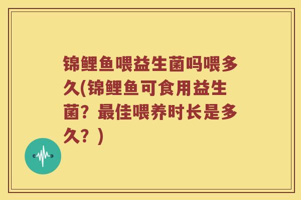 锦鲤鱼喂益生菌吗喂多久(锦鲤鱼可食用益生菌？最佳喂养时长是多久？)