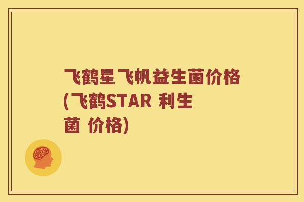 飞鹤星飞帆益生菌价格(飞鹤STAR 利生菌 价格)